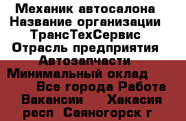 Механик автосалона › Название организации ­ ТрансТехСервис › Отрасль предприятия ­ Автозапчасти › Минимальный оклад ­ 20 000 - Все города Работа » Вакансии   . Хакасия респ.,Саяногорск г.